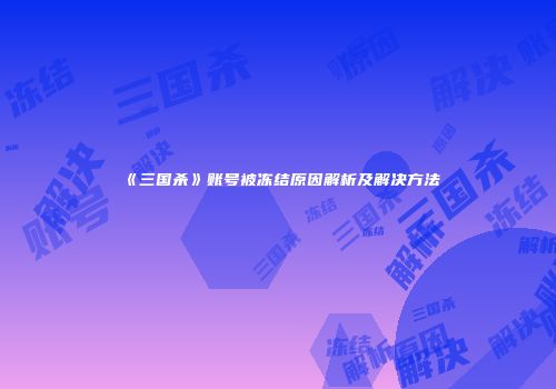 《三国杀》账号被冻结原因解析及解决方法