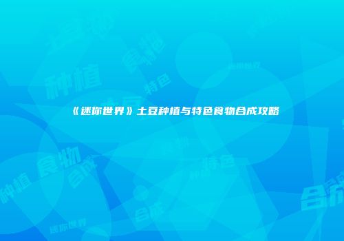 《迷你世界》土豆种植与特色食物合成攻略