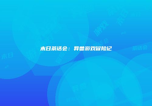 末日茶话会：异兽游戏冒险记