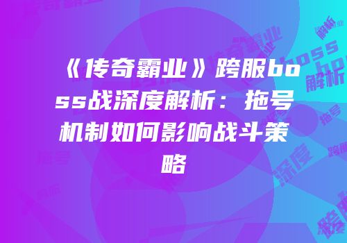 《传奇霸业》跨服boss战深度解析：拖号机制如何影响战斗策略