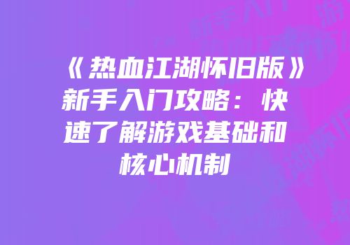 《热血江湖怀旧版》新手入门攻略：快速了解游戏基础和核心机制