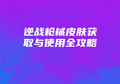 逆战枪械皮肤获取与使用全攻略
