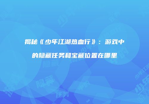 揭秘《少年江湖热血行》：游戏中的隐藏任务和宝藏位置在哪里