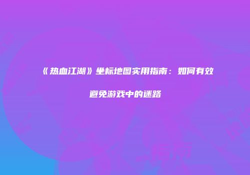 《热血江湖》坐标地图实用指南：如何有效避免游戏中的迷路