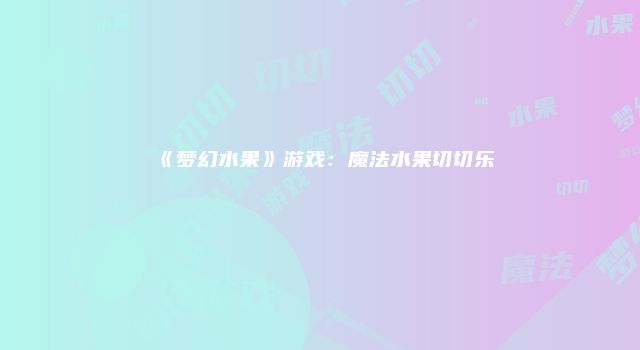 《梦幻水果》游戏：魔法水果切切乐