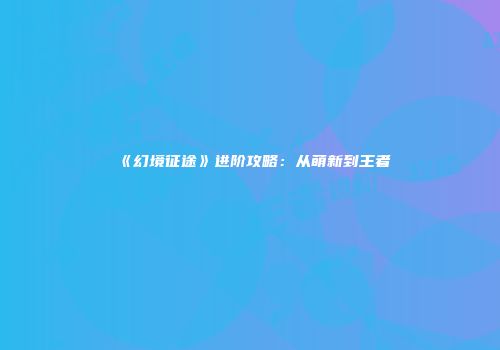 《幻境征途》进阶攻略：从萌新到王者
