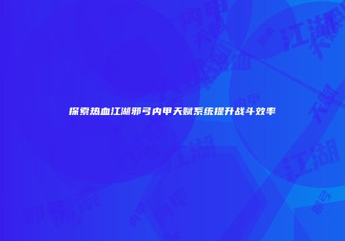 探索热血江湖邪弓内甲天赋系统提升战斗效率