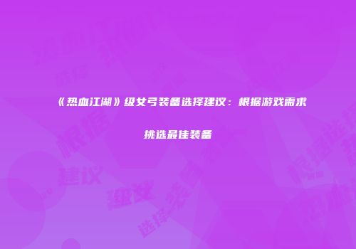 《热血江湖》级女弓装备选择建议：根据游戏需求挑选最佳装备