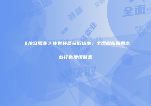《传奇霸业》传世装备获取指南：全面解析如何高效打造顶级装备