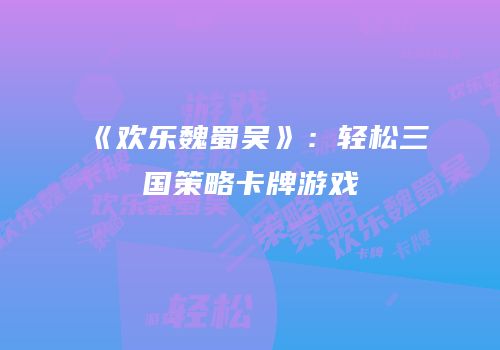 《欢乐魏蜀吴》：轻松三国策略卡牌游戏