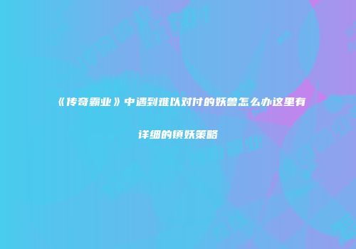 《传奇霸业》中遇到难以对付的妖兽怎么办这里有详细的镇妖策略