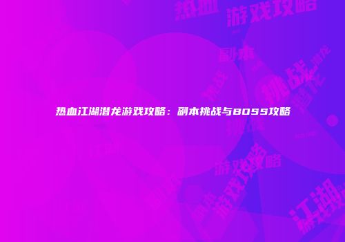 热血江湖潜龙游戏攻略：副本挑战与BOSS攻略