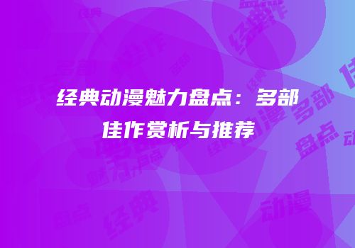 经典动漫魅力盘点：多部佳作赏析与推荐