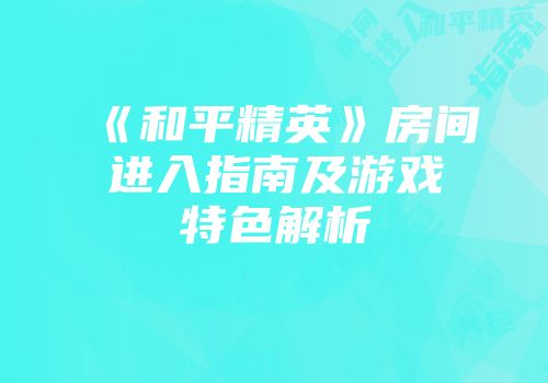 《和平精英》房间进入指南及游戏特色解析