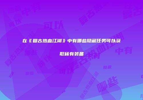 在《复古热血江湖》中有哪些隐藏任务可以获取稀有装备