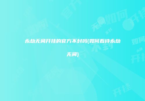永劫无间开挂的官方不封吗(如何看待永劫无间)