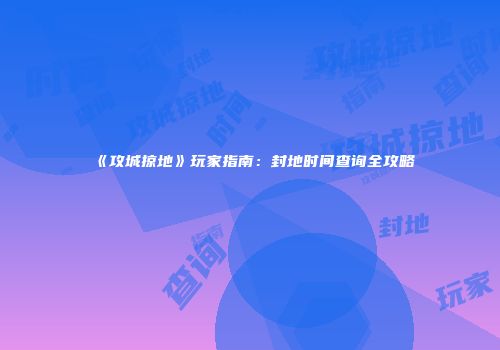《攻城掠地》玩家指南：封地时间查询全攻略