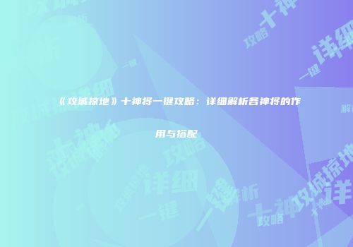 《攻城掠地》十神将一键攻略：详细解析各神将的作用与搭配