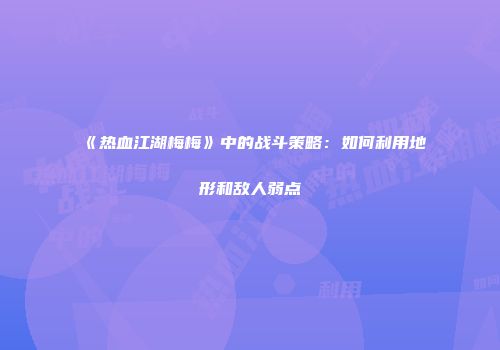 《热血江湖梅梅》中的战斗策略：如何利用地形和敌人弱点