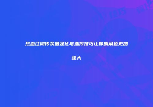 热血江湖传装备强化与选择技巧让你的角色更加强大