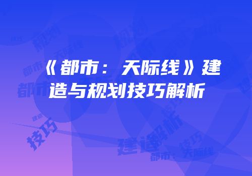 《都市：天际线》建造与规划技巧解析