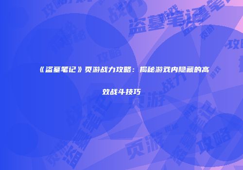 《盗墓笔记》页游战力攻略：揭秘游戏内隐藏的高效战斗技巧