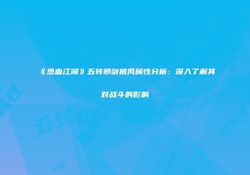《热血江湖》五转邪剑披风属性分析：深入了解其对战斗的影响