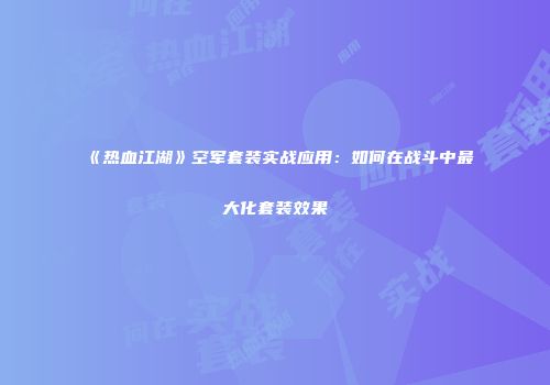 《热血江湖》空军套装实战应用：如何在战斗中最大化套装效果