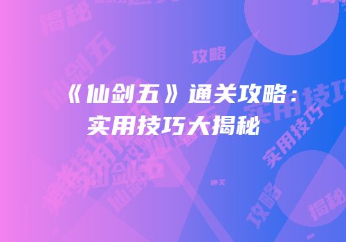 《仙剑五》通关攻略：实用技巧大揭秘