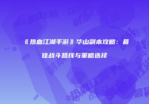《热血江湖手游》华山副本攻略：最佳战斗路线与策略选择