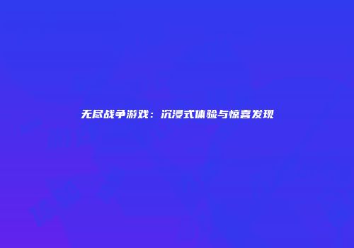 无尽战争游戏：沉浸式体验与惊喜发现