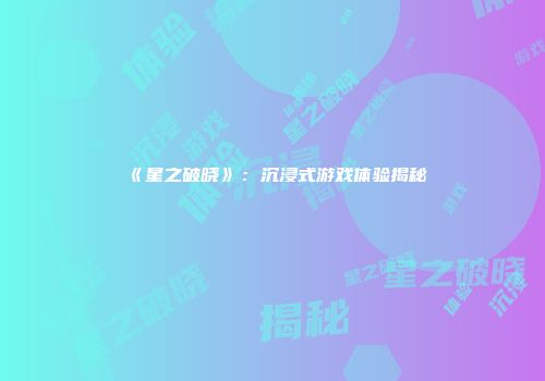 《星之破晓》：沉浸式游戏体验揭秘