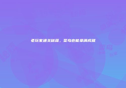 老玩家通关秘籍，菜鸟也能拿满成就