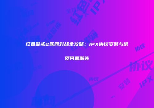 红色警戒2联网对战全攻略：IPX协议安装与常见问题解答