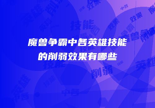 魔兽争霸中各英雄技能的削弱效果有哪些