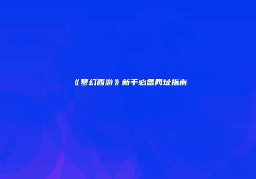 《梦幻西游》新手必备网址指南