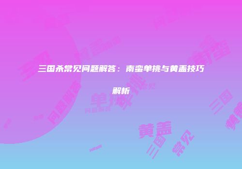 三国杀常见问题解答：南蛮单挑与黄盖技巧解析