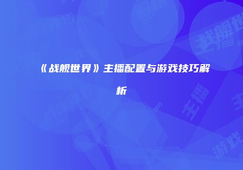 《战舰世界》主播配置与游戏技巧解析