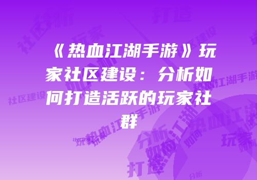 《热血江湖手游》玩家社区建设：分析如何打造活跃的玩家社群