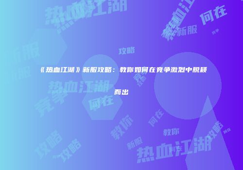 《热血江湖》新服攻略：教你如何在竞争激烈中脱颖而出