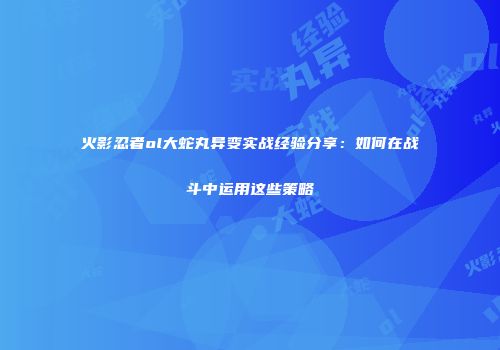 火影忍者ol大蛇丸异变实战经验分享：如何在战斗中运用这些策略