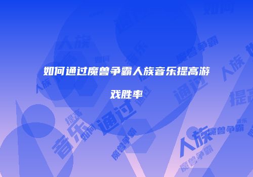 如何通过魔兽争霸人族音乐提高游戏胜率