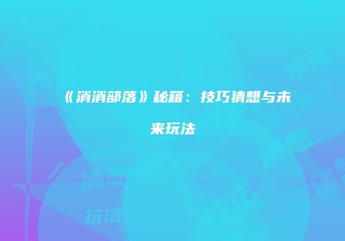 《消消部落》秘籍：技巧猜想与未来玩法