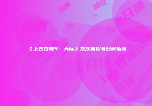 《上古卷轴5：天际》龙族捕捉与召唤指南