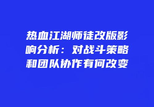 热血江湖师徒改版影响分析：对战斗策略和团队协作有何改变