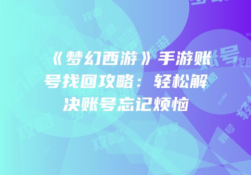 《梦幻西游》手游账号找回攻略：轻松解决账号忘记烦恼