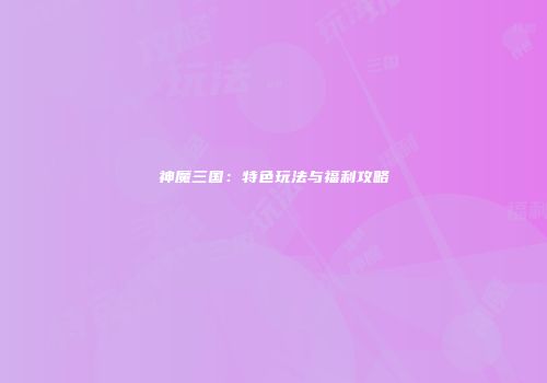 神魔三国：特色玩法与福利攻略
