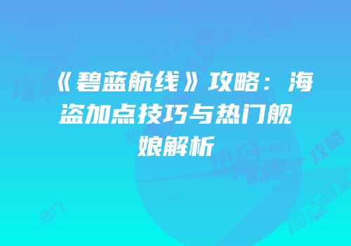 《碧蓝航线》攻略：海盗加点技巧与热门舰娘解析