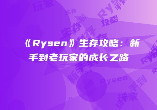 《Rysen》生存攻略：新手到老玩家的成长之路