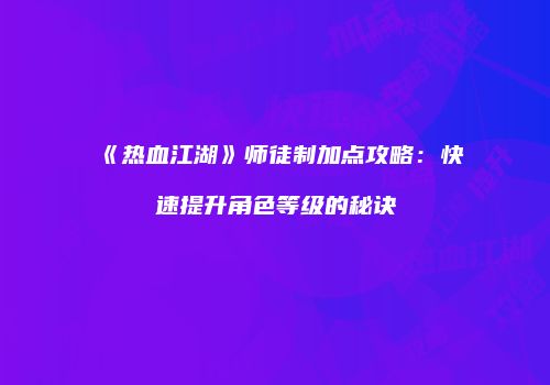 《热血江湖》师徒制加点攻略：快速提升角色等级的秘诀